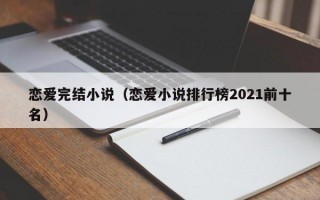 恋爱完结小说（恋爱小说排行榜2021前十名）